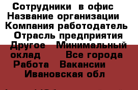 Сотрудники. в офис › Название организации ­ Компания-работодатель › Отрасль предприятия ­ Другое › Минимальный оклад ­ 1 - Все города Работа » Вакансии   . Ивановская обл.